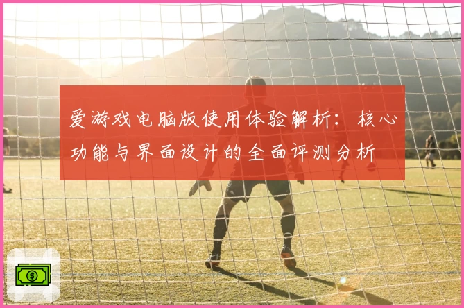 爱游戏电脑版使用体验解析：核心功能与界面设计的全面评测分析