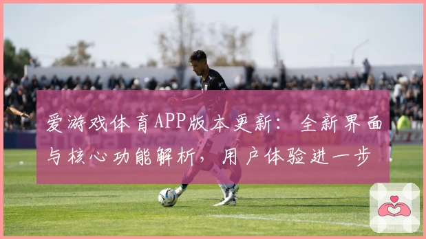 爱游戏体育APP版本更新：全新界面与核心功能解析，用户体验进一步升级