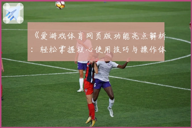 《爱游戏体育网页版功能亮点解析：轻松掌握核心使用技巧与操作体验》