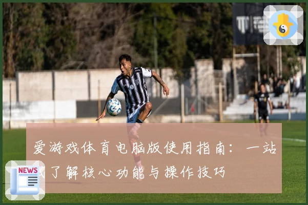 爱游戏体育电脑版使用指南：一站式了解核心功能与操作技巧
