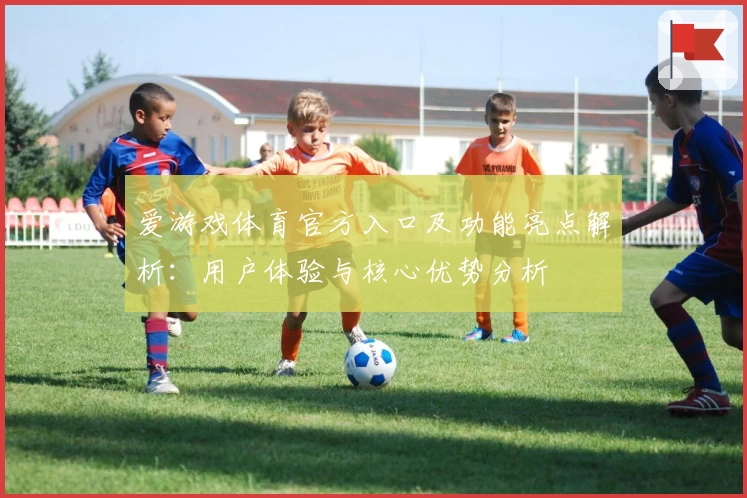 爱游戏体育官方入口及功能亮点解析：用户体验与核心优势分析