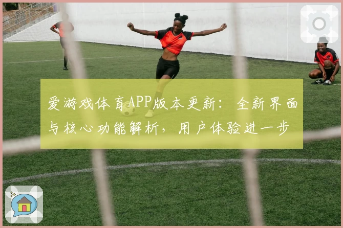 爱游戏体育APP版本更新：全新界面与核心功能解析，用户体验进一步升级