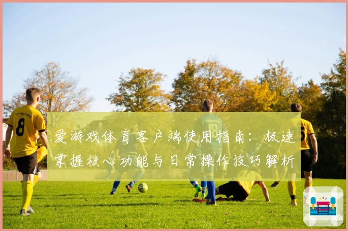 爱游戏体育客户端使用指南：极速掌握核心功能与日常操作技巧解析