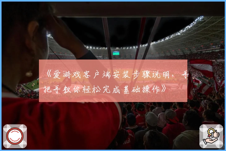 《爱游戏客户端安装步骤说明，手把手教你轻松完成基础操作》