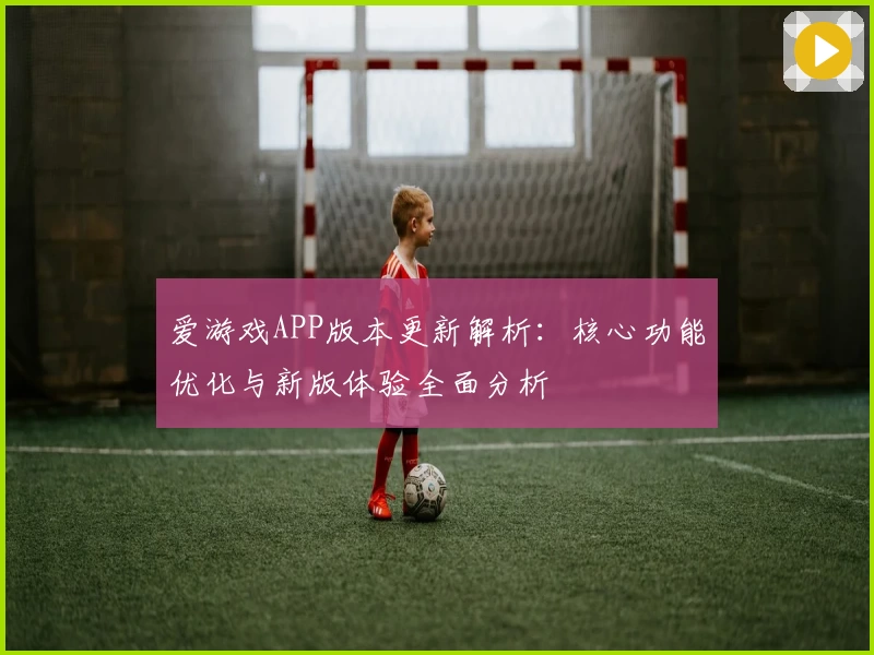 爱游戏APP版本更新解析：核心功能优化与新版体验全面分析