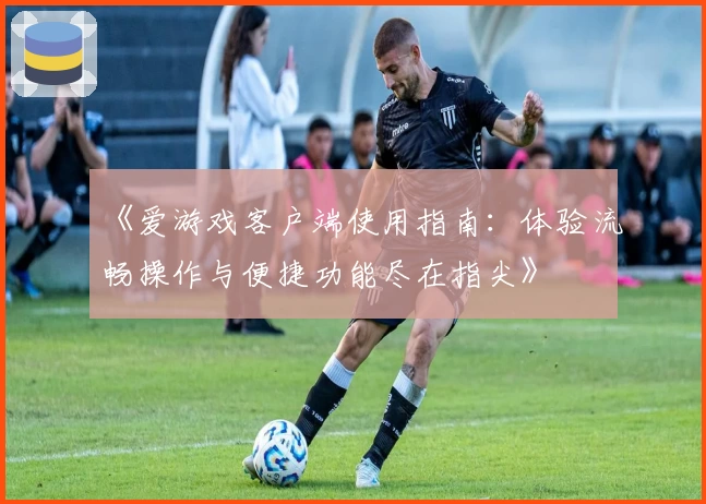 《爱游戏客户端使用指南：体验流畅操作与便捷功能尽在指尖》