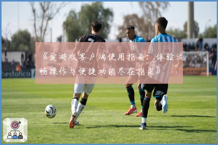 《爱游戏客户端使用指南：体验流畅操作与便捷功能尽在指尖》