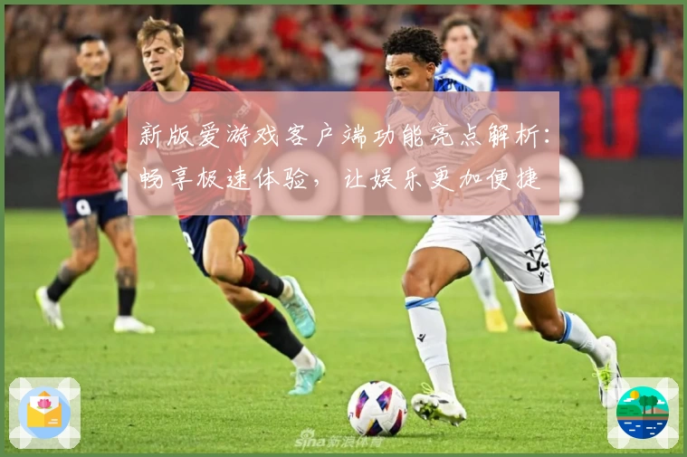新版爱游戏客户端功能亮点解析：畅享极速体验，让娱乐更加便捷