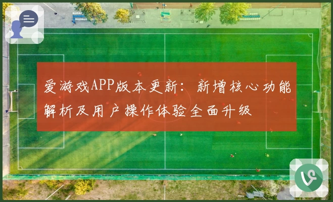 爱游戏APP版本更新：新增核心功能解析及用户操作体验全面升级