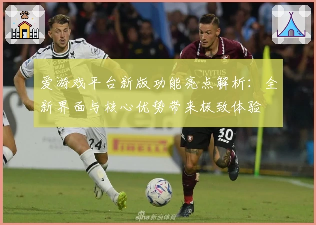 爱游戏平台新版功能亮点解析：全新界面与核心优势带来极致体验