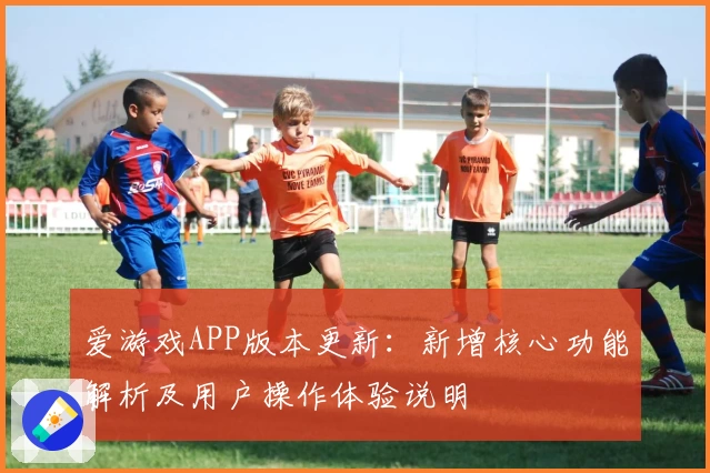 爱游戏APP版本更新：新增核心功能解析及用户操作体验说明