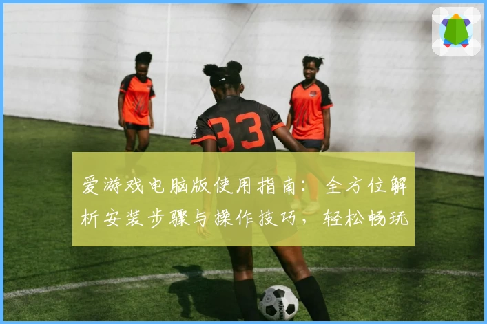 爱游戏电脑版使用指南：全方位解析安装步骤与操作技巧，轻松畅玩精彩内容