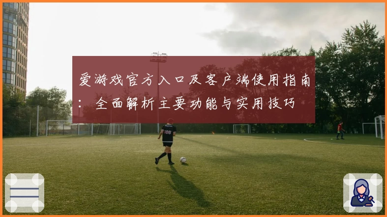 爱游戏官方入口及客户端使用指南：全面解析主要功能与实用技巧
