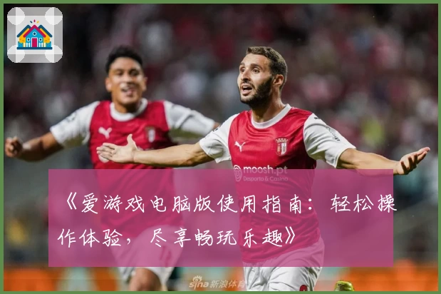 《爱游戏电脑版使用指南：轻松操作体验，尽享畅玩乐趣》
