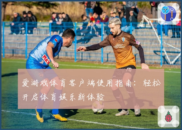 爱游戏体育客户端使用指南：轻松开启体育娱乐新体验