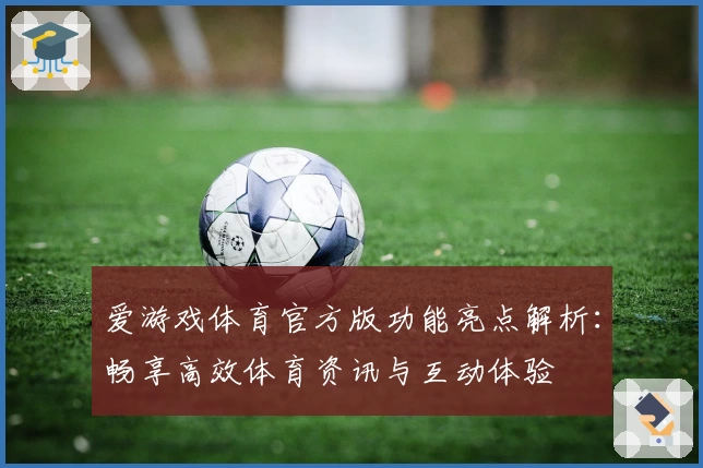 爱游戏体育官方版功能亮点解析：畅享高效体育资讯与互动体验