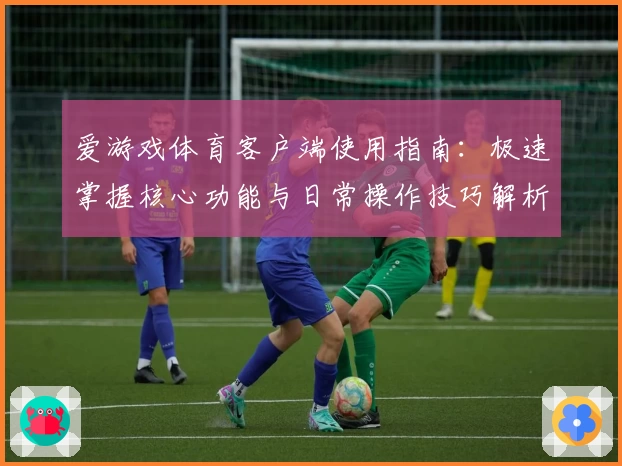 爱游戏体育客户端使用指南：极速掌握核心功能与日常操作技巧解析