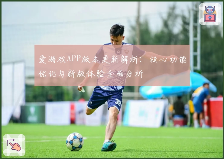 爱游戏APP版本更新解析：核心功能优化与新版体验全面分析