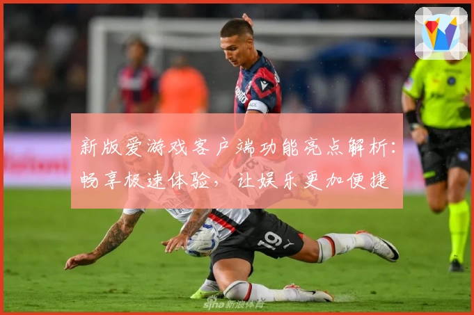 新版爱游戏客户端功能亮点解析：畅享极速体验，让娱乐更加便捷