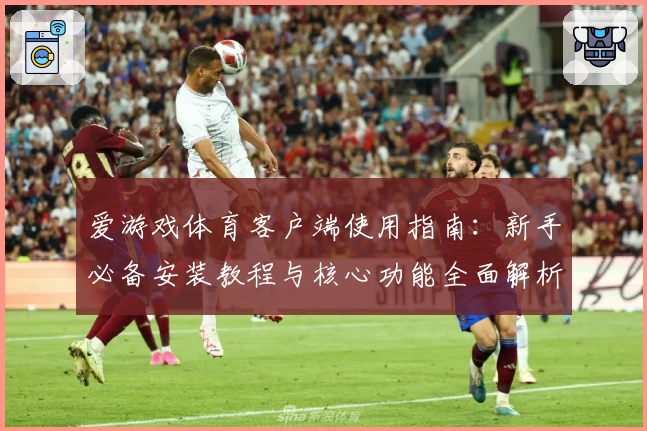 爱游戏体育客户端使用指南：新手必备安装教程与核心功能全面解析