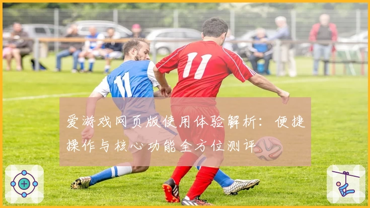爱游戏网页版使用体验解析：便捷操作与核心功能全方位测评