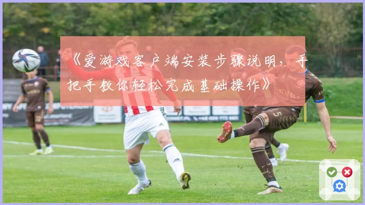 《爱游戏客户端安装步骤说明，手把手教你轻松完成基础操作》