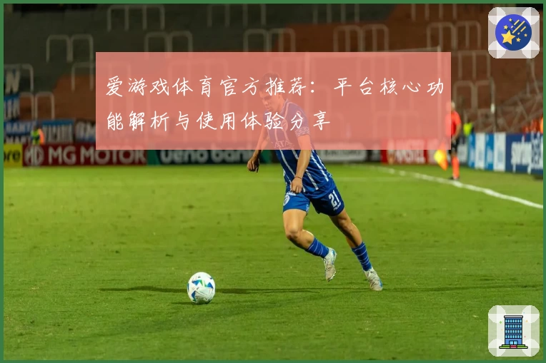 爱游戏体育官方推荐：平台核心功能解析与使用体验分享