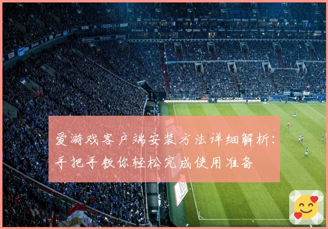 爱游戏客户端安装方法详细解析：手把手教你轻松完成使用准备