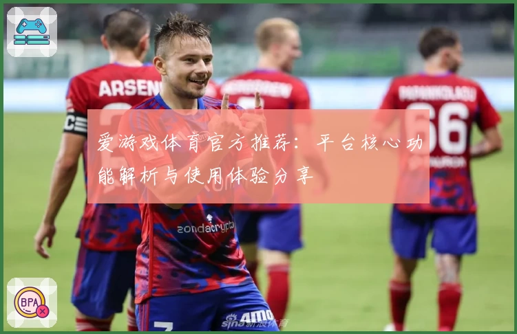 爱游戏体育官方推荐：平台核心功能解析与使用体验分享